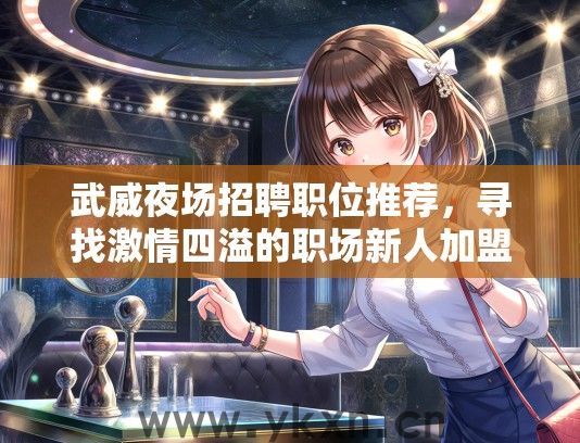 武威夜场招聘职位推荐，寻找激情四溢的职场新人加盟夜生活娱乐界