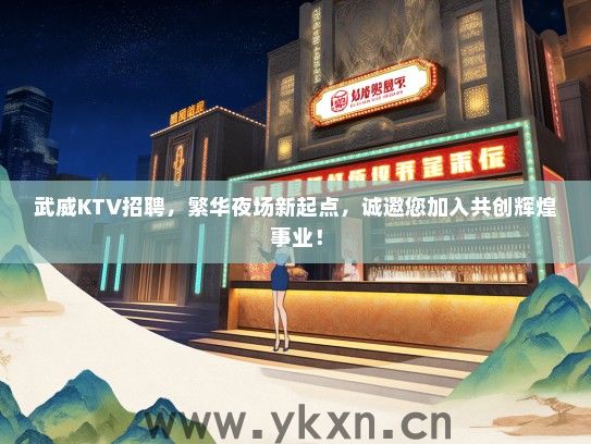 武威KTV招聘，繁华夜场新起点，诚邀您加入共创辉煌事业！