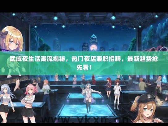 武威夜生活潮流揭秘，热门夜店兼职招聘，最新趋势抢先看！
