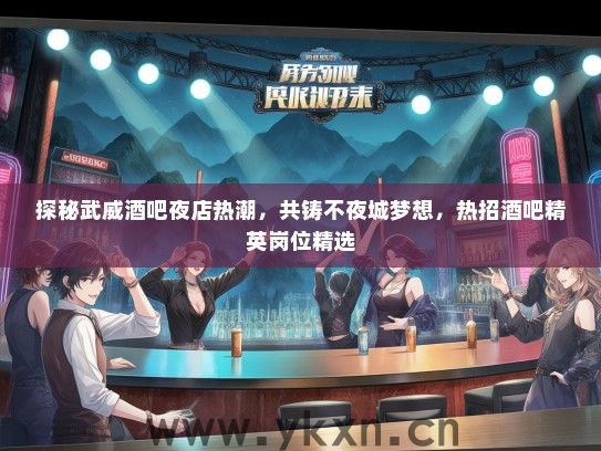 探秘武威酒吧夜店热潮，共铸不夜城梦想，热招酒吧精英岗位精选